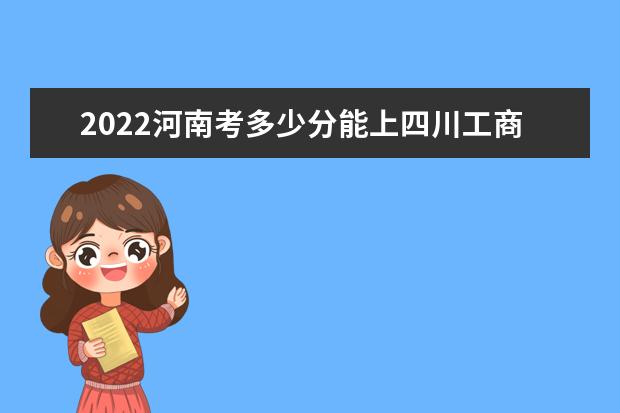 2022河南考多少分能上四川工商學院（錄取分數(shù)線、招生人數(shù)、位次）