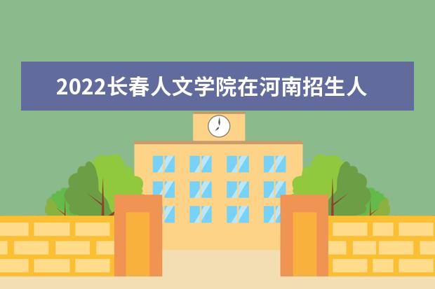 2022长春人文学院在河南招生人数、录取分数线、位次（文科+理科）