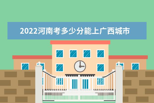 2022河南考多少分能上廣西城市職業(yè)大學（錄取分數(shù)線、招生人數(shù)、位次）