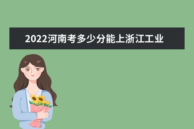2022河南考多少分能上浙江工业大学之江学院（录取分数线、招生人数、位次）