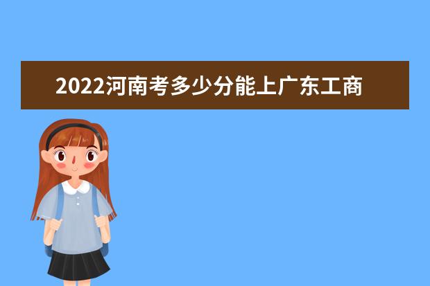 2022河南考多少分能上廣東工商職業(yè)技術大學（錄取分數(shù)線、招生人數(shù)、位次）