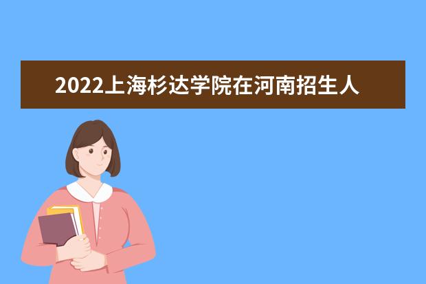 2022上海杉达学院在河南招生人数、录取分数线、位次（文科+理科）