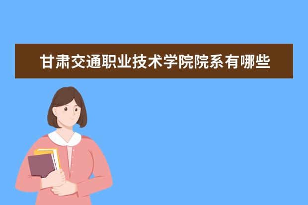 甘肃交通职业技术学院院系有哪些 甘肃交通职业技术学院院系设置