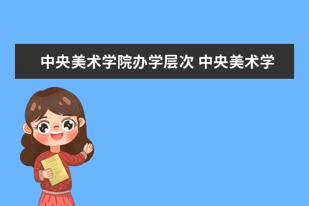 中央美术学院办学层次 中央美术学院学校介绍