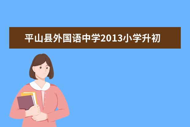 平山縣外國語中學(xué)2019小學(xué)升初中錄取分?jǐn)?shù)線是多少