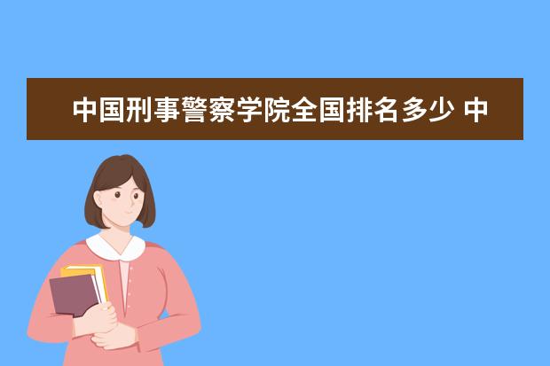 中國刑事警察學院全國排名多少 中國刑事警察學院錄取分數(shù)線