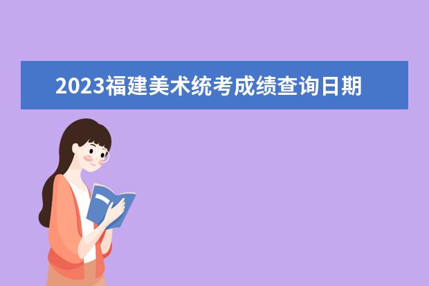 2023福建美术统考成绩查询日期是多少 2023福建美术统考成绩查询网址