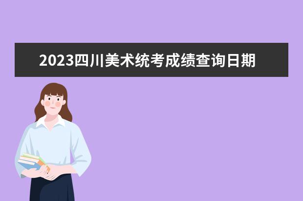 2023四川美术统考成绩查询日期是多少 2023四川美术统考成绩查询网址