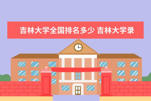 吉林大学全国排名多少 吉林大学录取分数线