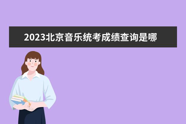 2023北京音樂統(tǒng)考成績查詢是哪天  北京2023音樂統(tǒng)考成績查詢網(wǎng)址