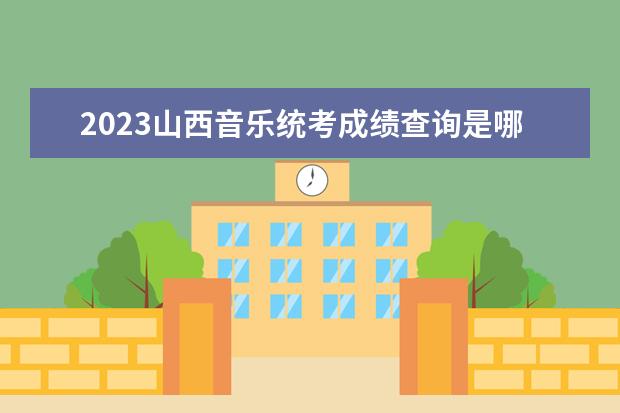 2023山西音樂統(tǒng)考成績查詢是哪天 山西2023音樂統(tǒng)考成績查詢網(wǎng)址