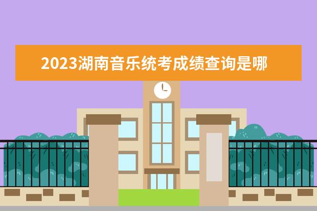 2023湖南音乐统考成绩查询是哪天 湖南2023音乐统考成绩查询网址