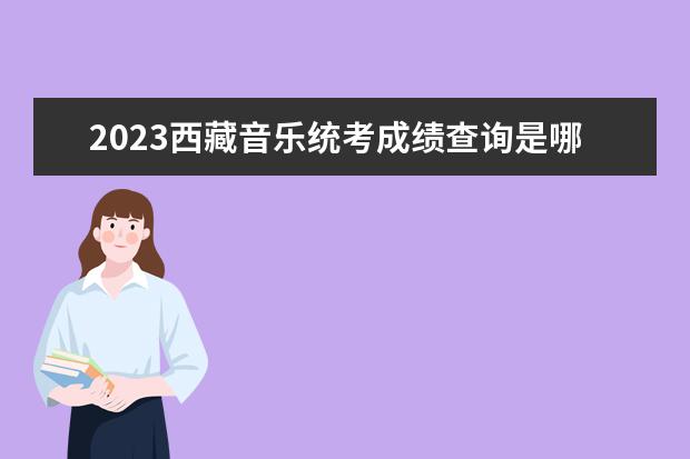 2023西藏音樂統(tǒng)考成績查詢是哪天 西藏2023音樂統(tǒng)考成績查詢網(wǎng)址