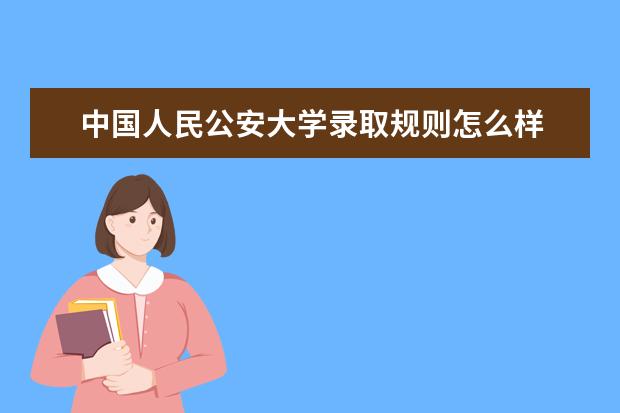中国人民公安大学录取规则怎么样 中国人民公安大学就业状况如何