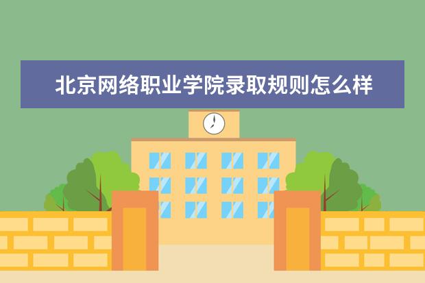 北京网络职业学院录取规则怎么样 北京网络职业学院就业状况如何