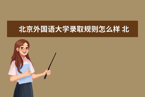 北京外国语大学录取规则怎么样 北京外国语大学就业状况如何