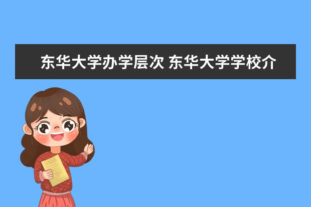 东华大学办学层次 东华大学学校介绍