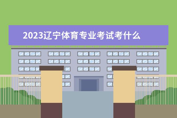 2023辽宁体育专业考试考什么 有哪些注意事项