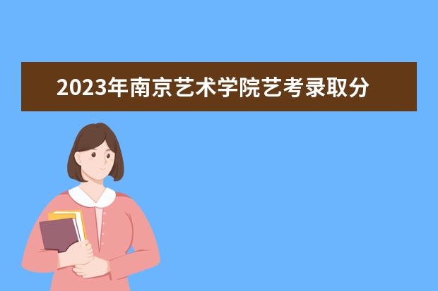 2023年南京艺术学院艺考录取分数线预计是多少 历年专业合格线汇总