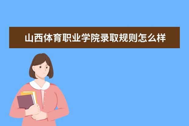 山西体育职业学院录取规则怎么样 山西体育职业学院就业状况如何