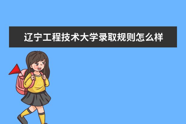 辽宁工程技术大学录取规则怎么样 辽宁工程技术大学就业状况如何