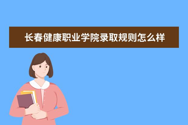 长春健康职业学院录取规则怎么样 长春健康职业学院就业状况如何