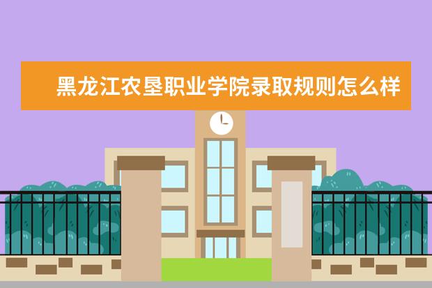 黑龙江农垦职业学院录取规则怎么样 黑龙江农垦职业学院就业状况如何
