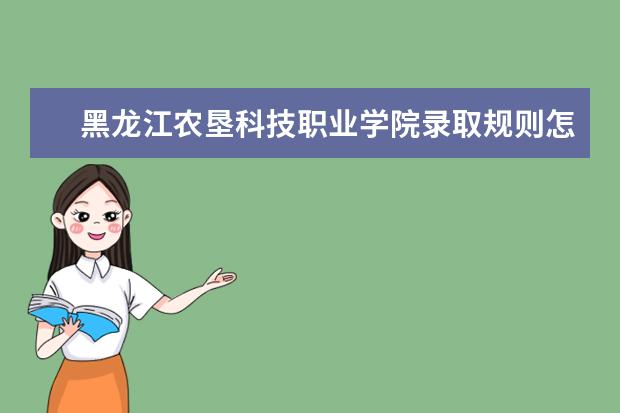 黑龙江农垦科技职业学院录取规则怎么样 黑龙江农垦科技职业学院就业状况如何