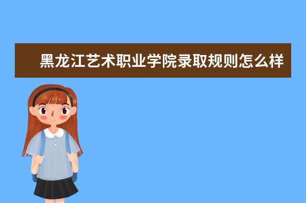 黑龙江艺术职业学院录取规则怎么样 黑龙江艺术职业学院就业状况如何