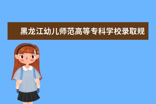 黑龙江幼儿师范高等专科学校录取规则怎么样 黑龙江幼儿师范高等专科学校就业状况如何