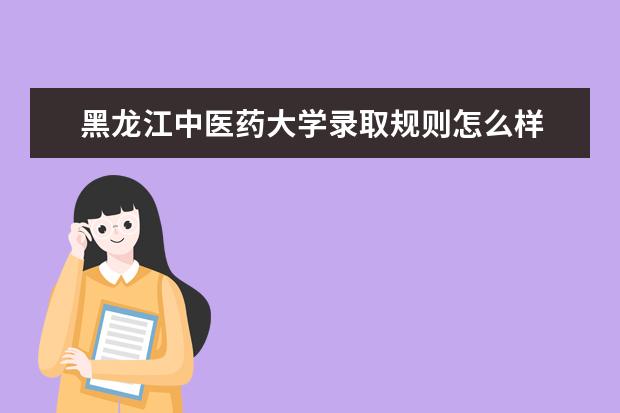 黑龙江中医药大学录取规则怎么样 黑龙江中医药大学就业状况如何