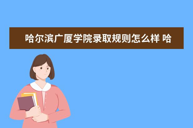 哈尔滨广厦学院录取规则怎么样 哈尔滨广厦学院就业状况如何