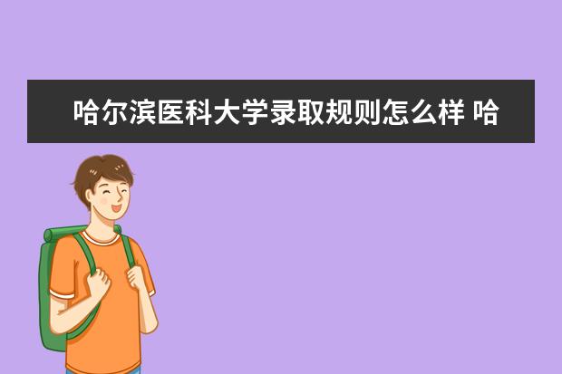 哈尔滨医科大学录取规则怎么样 哈尔滨医科大学就业状况如何