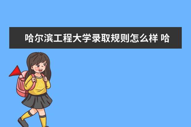 哈尔滨工程大学录取规则怎么样 哈尔滨工程大学就业状况如何