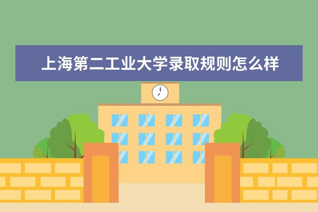 上海第二工业大学录取规则怎么样 上海第二工业大学就业状况如何