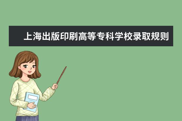 上海出版印刷高等专科学校录取规则怎么样 上海出版印刷高等专科学校就业状况如何