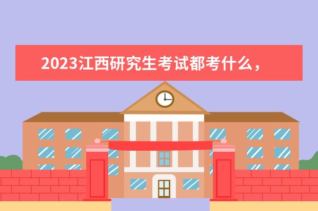 2023江西研究生考试都考什么，考试时间是什么时候