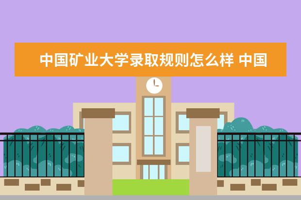 中国矿业大学录取规则怎么样 中国矿业大学就业状况如何