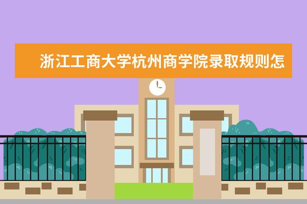 浙江工商大学杭州商学院录取规则怎么样 浙江工商大学杭州商学院就业状况如何