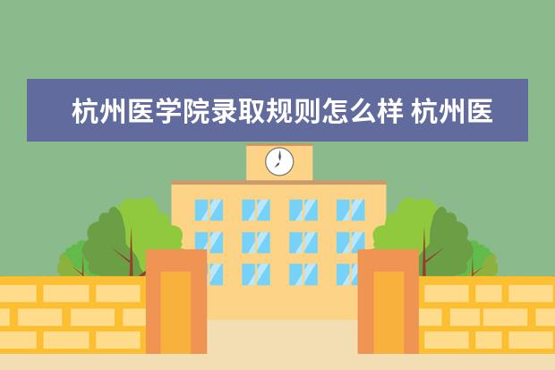 杭州医学院录取规则怎么样 杭州医学院就业状况如何