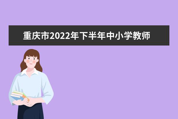 重庆市2022年下半年中小学教师资格考试面试公告