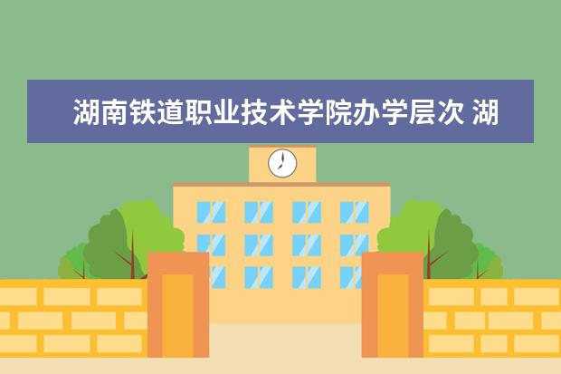 湖南铁道职业技术学院办学层次 湖南铁道职业技术学院学校介绍