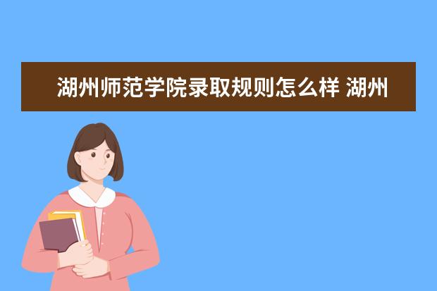 湖州师范学院录取规则怎么样 湖州师范学院就业状况如何