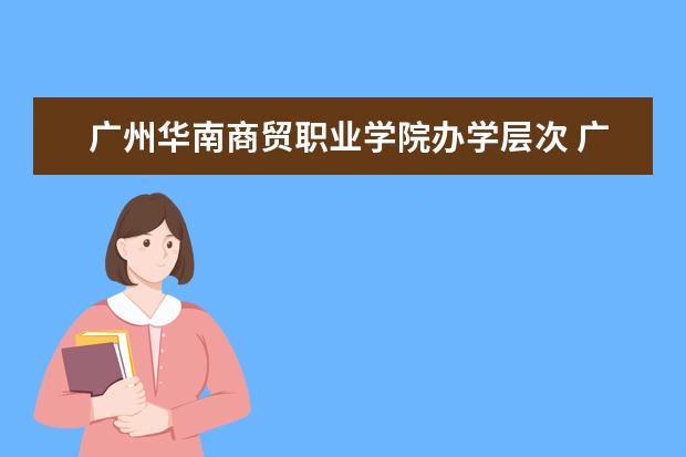 广州华南商贸职业学院办学层次 广州华南商贸职业学院学校介绍