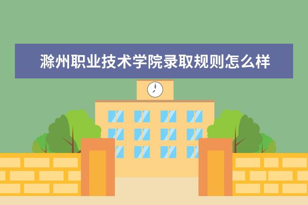 滁州职业技术学院录取规则怎么样 滁州职业技术学院就业状况如何