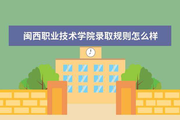 闽西职业技术学院录取规则怎么样 闽西职业技术学院就业状况如何