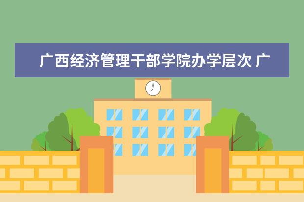 广西经济管理干部学院办学层次 广西经济管理干部学院学校介绍