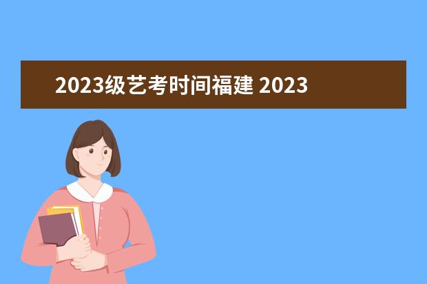 2023级艺考时间福建 2023年艺考时间安排表