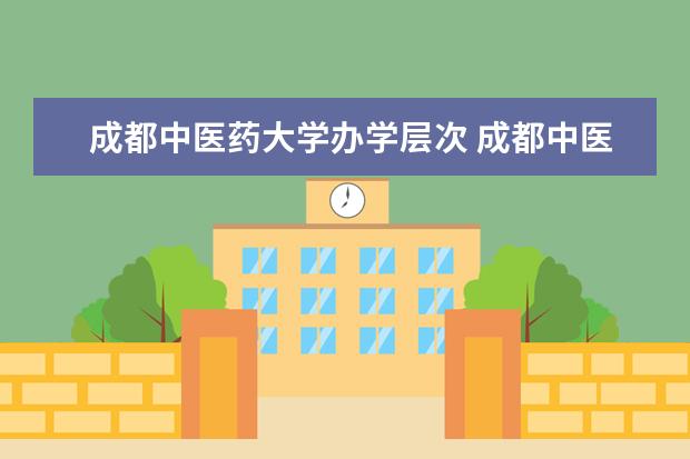 成都中医药大学办学层次 成都中医药大学学校介绍