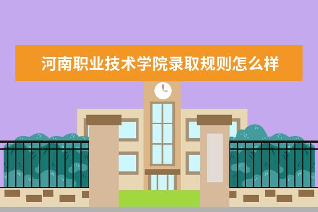 河南职业技术学院录取规则怎么样 河南职业技术学院就业状况如何